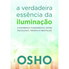 A Verdadeira Essência da Iluminação: a Diferença Fundamental Entre Psicologia, Terapia e Meditação (OSHO)