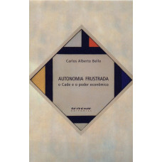 Autonomia Frustrada: o Cade e o Poder Econômico (BELLO, Carlos Alberto)