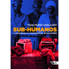 Sub-humanos - O Capitalismo e a Metamorfose da Escravidão (CAVALCANTI, Tiago Muniz)