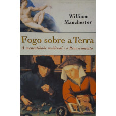 Fogo sobre a Terra - A mentalidade Medieval e o Renascimento (MANCHESTER, William)