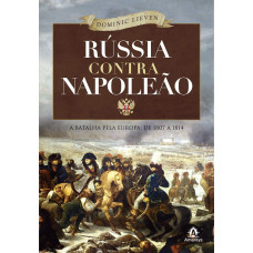 Rússia contra Napoleão - A batalha pela Europa, de 1807 a 1814 (LIEVEN, Dominic)