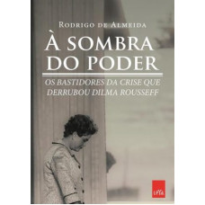 À sombra do poder: Os bastidores da crise que derrubou Dilma Rousseff (ALMEIDA, Rodrigo de)