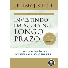 Investindo em Ações no Longo Prazo: O Guia Indispensável do Investidor do Mercado Financeiro (SIEGEL, Jeremy J.)